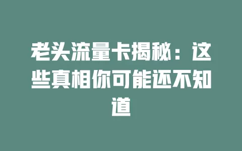 老头流量卡揭秘：这些真相你可能还不知道