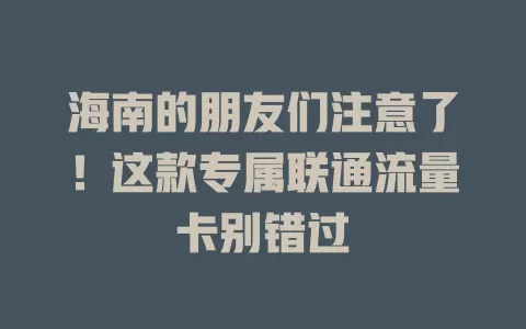 海南的朋友们注意了！这款专属联通流量卡别错过