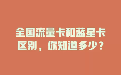 全国流量卡和蓝星卡区别，你知道多少？