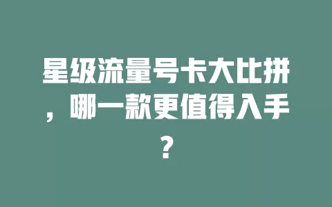 星级流量号卡大比拼，哪一款更值得入手？