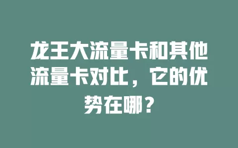 龙王大流量卡和其他流量卡对比，它的优势在哪？