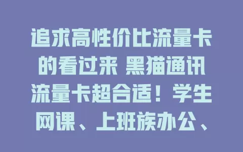 追求高性价比流量卡的看过来 黑猫通讯流量卡超合适！学生网课、上班族办公、刷剧党娱乐都不愁，多样套餐+稳定网络，畅享便捷精彩网络生活