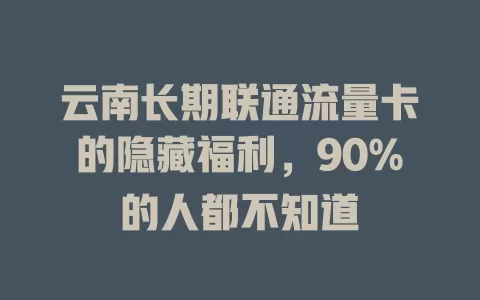 云南长期联通流量卡的隐藏福利，90%的人都不知道