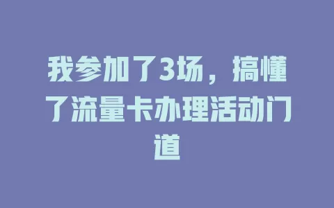我参加了3场，搞懂了流量卡办理活动门道