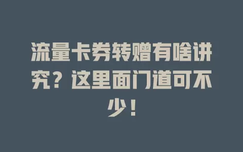 流量卡券转赠有啥讲究？这里面门道可不少！