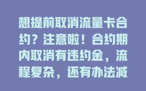 想提前取消流量卡合约？注意啦！合约期内取消有违约金，流程复杂，还有办法减少损失，快来看！