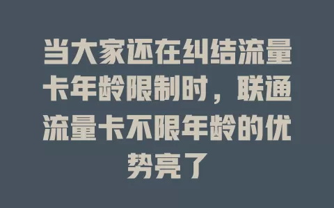 当大家还在纠结流量卡年龄限制时，联通流量卡不限年龄的优势亮了