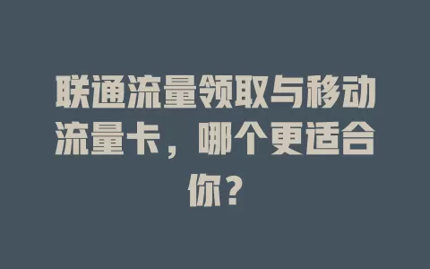 联通流量领取与移动流量卡，哪个更适合你？