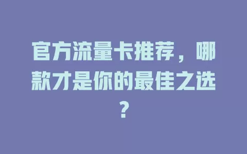 官方流量卡推荐，哪款才是你的最佳之选？