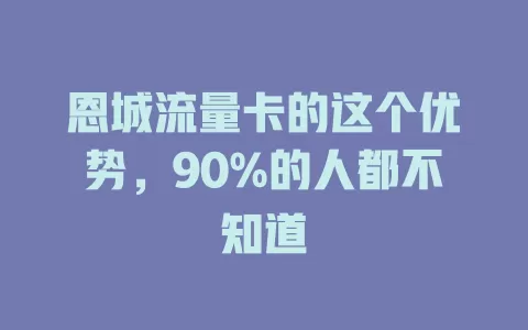 恩城流量卡的这个优势，90%的人都不知道
