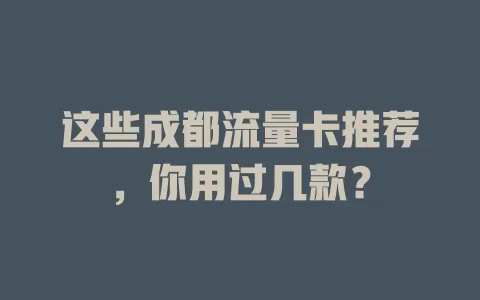 这些成都流量卡推荐，你用过几款？