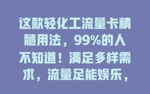 这款轻化工流量卡精髓用法，99%的人不知道！满足多样需求，流量足能娱乐，性价比超高！