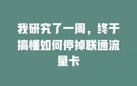 我研究了一周，终于搞懂如何停掉联通流量卡