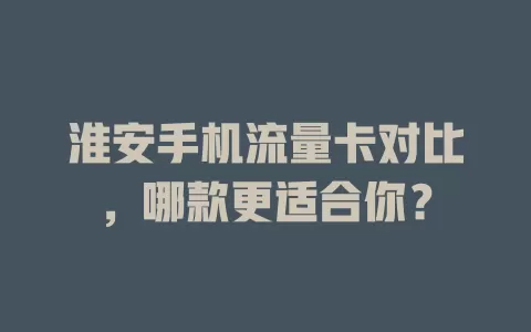 淮安手机流量卡对比，哪款更适合你？