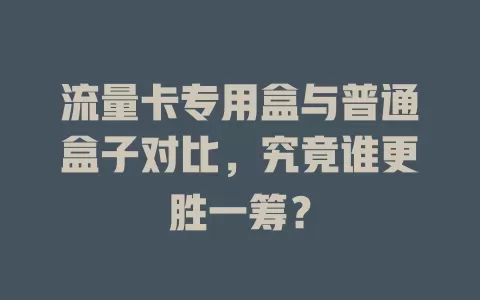 流量卡专用盒与普通盒子对比，究竟谁更胜一筹？