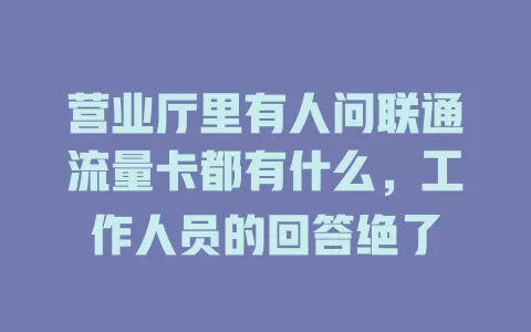 营业厅里有人问联通流量卡都有什么，工作人员的回答绝了