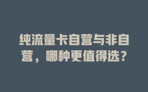 纯流量卡自营与非自营，哪种更值得选？