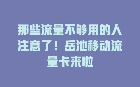 那些流量不够用的人注意了！岳池移动流量卡来啦