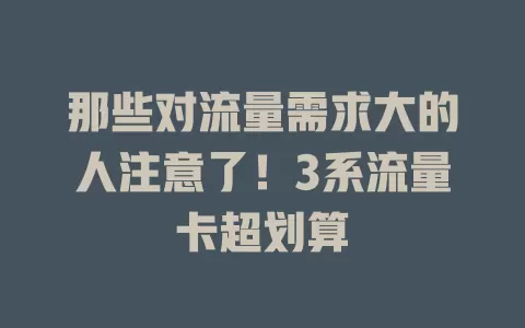 那些对流量需求大的人注意了！3系流量卡超划算