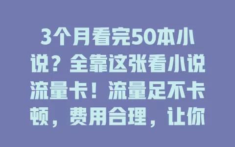 3个月看完50本小说？全靠这张看小说流量卡！流量足不卡顿，费用合理，让你畅享各类小说，开启精彩阅读之旅