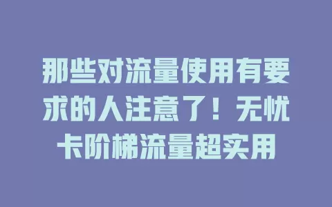 那些对流量使用有要求的人注意了！无忧卡阶梯流量超实用