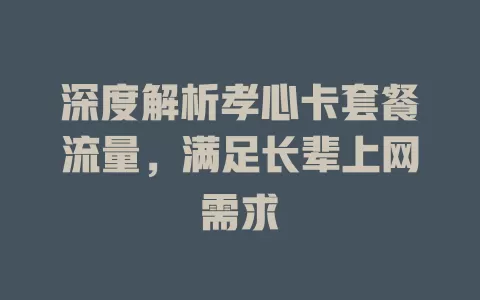 深度解析孝心卡套餐流量，满足长辈上网需求