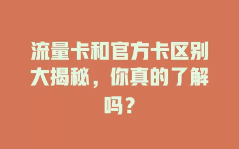 流量卡和官方卡区别大揭秘，你真的了解吗？