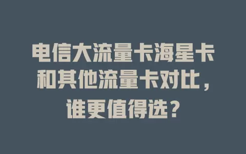 电信大流量卡海星卡和其他流量卡对比，谁更值得选？