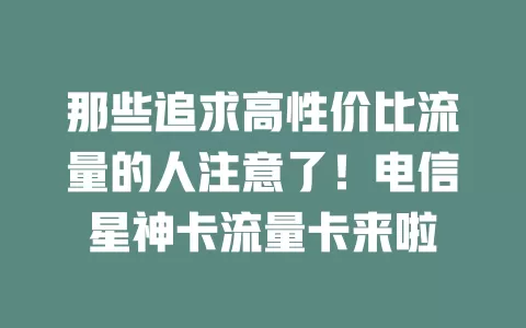 那些追求高性价比流量的人注意了！电信星神卡流量卡来啦