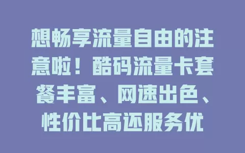 想畅享流量自由的注意啦！酷码流量卡套餐丰富、网速出色、性价比高还服务优