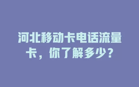 河北移动卡电话流量卡，你了解多少？