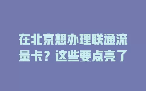 在北京想办理联通流量卡？这些要点亮了