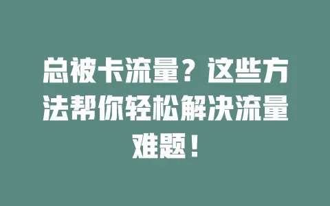 总被卡流量？这些方法帮你轻松解决流量难题！