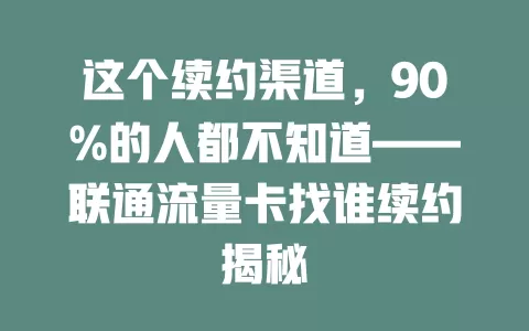 这个续约渠道，90%的人都不知道——联通流量卡找谁续约揭秘