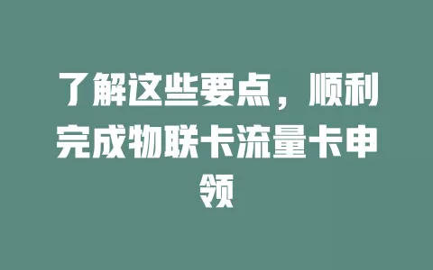 了解这些要点，顺利完成物联卡流量卡申领