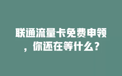 联通流量卡免费申领，你还在等什么？
