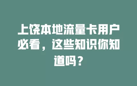 上饶本地流量卡用户必看，这些知识你知道吗？