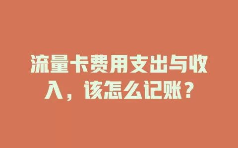 流量卡费用支出与收入，该怎么记账？