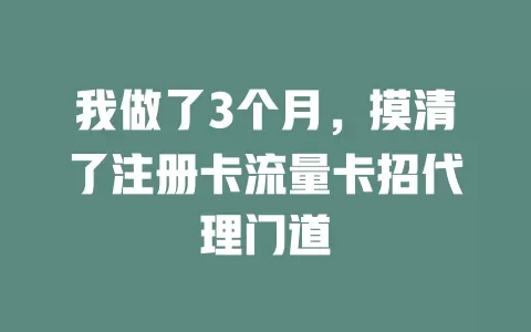 我做了3个月，摸清了注册卡流量卡招代理门道