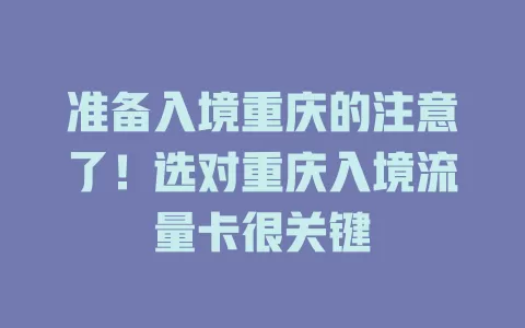 准备入境重庆的注意了！选对重庆入境流量卡很关键