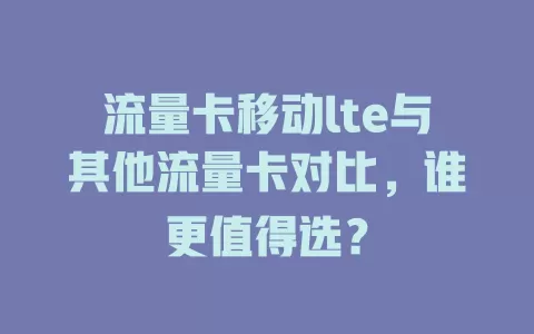流量卡移动lte与其他流量卡对比，谁更值得选？