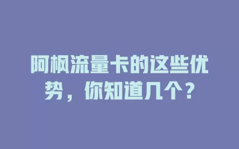 阿枫流量卡的这些优势，你知道几个？