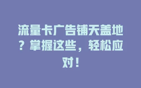 流量卡广告铺天盖地？掌握这些，轻松应对！