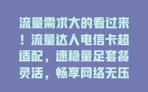 流量需求大的看过来！流量达人电信卡超适配，速稳量足套餐灵活，畅享网络无压力