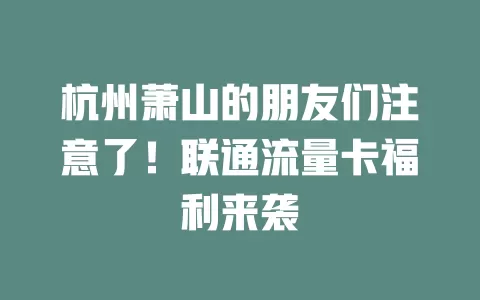 杭州萧山的朋友们注意了！联通流量卡福利来袭