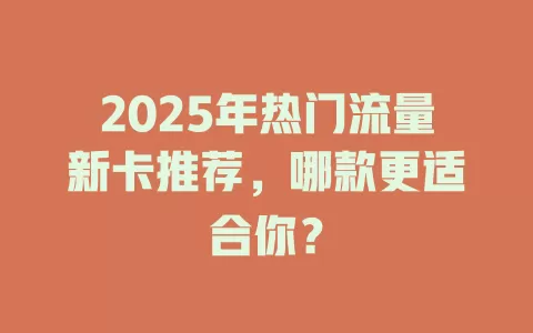 2025年热门流量新卡推荐，哪款更适合你？