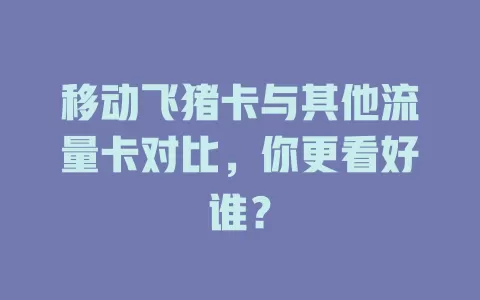 移动飞猪卡与其他流量卡对比，你更看好谁？