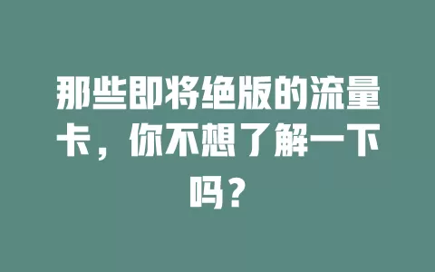 那些即将绝版的流量卡，你不想了解一下吗？