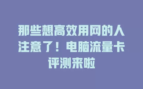 那些想高效用网的人注意了！电脑流量卡评测来啦