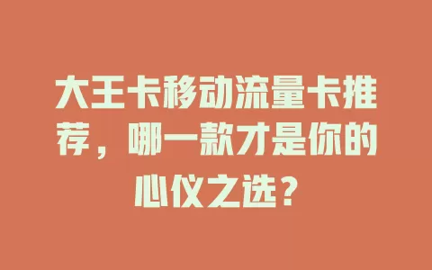大王卡移动流量卡推荐，哪一款才是你的心仪之选？